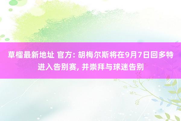 草榴最新地址 官方: 胡梅尔斯将在9月7日回多特进入告别赛， 并崇拜与球迷告别
