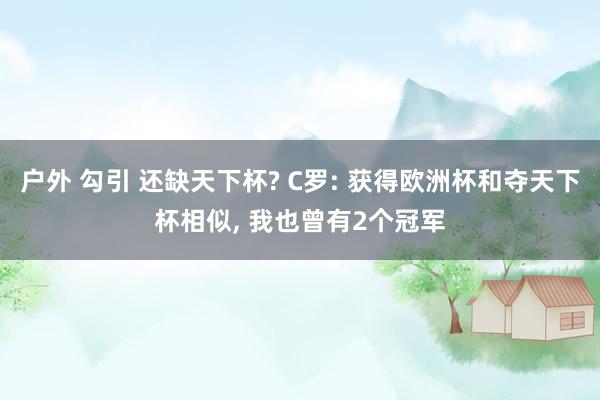 户外 勾引 还缺天下杯? C罗: 获得欧洲杯和夺天下杯相似， 我也曾有2个冠军