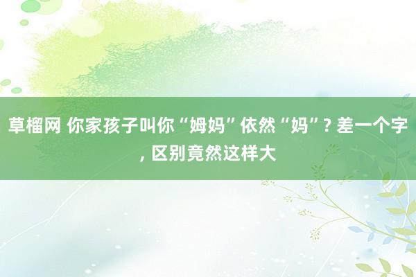 草榴网 你家孩子叫你“姆妈”依然“妈”? 差一个字， 区别竟然这样大