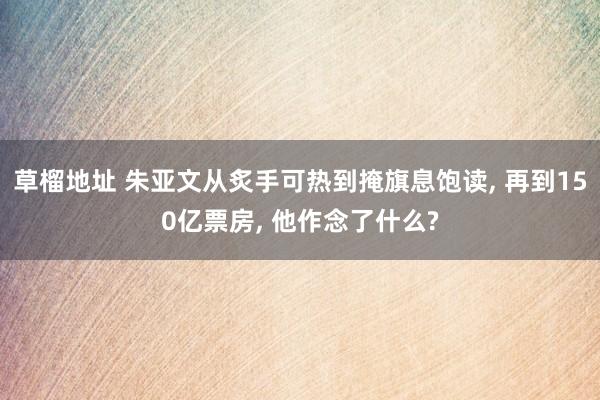 草榴地址 朱亚文从炙手可热到掩旗息饱读， 再到150亿票房， 他作念了什么?