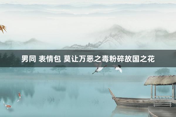 男同 表情包 莫让万恶之毒粉碎故国之花