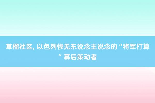 草榴社区， 以色列惨无东说念主说念的“将军打算”幕后策动者