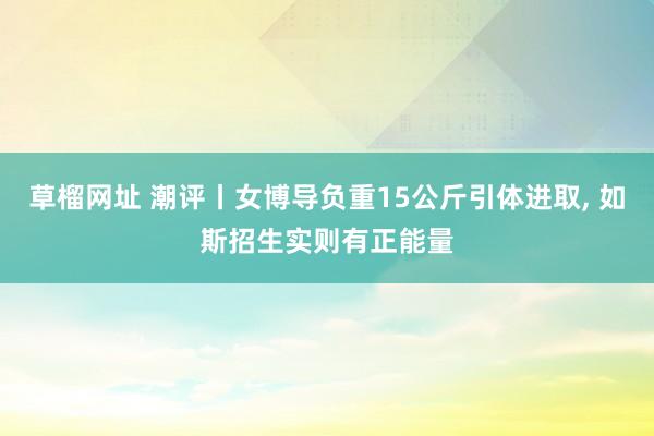 草榴网址 潮评丨女博导负重15公斤引体进取， 如斯招生实则有正能量