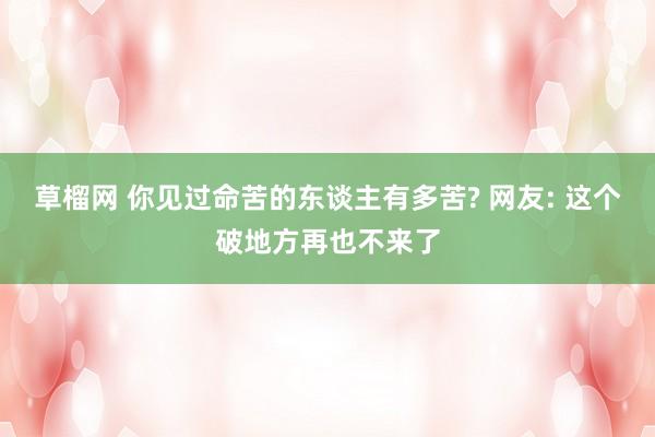 草榴网 你见过命苦的东谈主有多苦? 网友: 这个破地方再也不来了