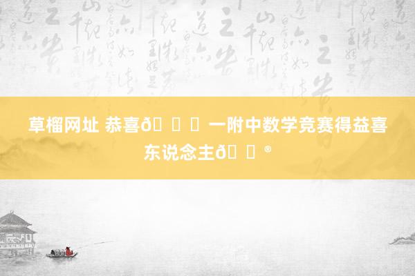 草榴网址 恭喜🎉一附中数学竞赛得益喜东说念主🐮