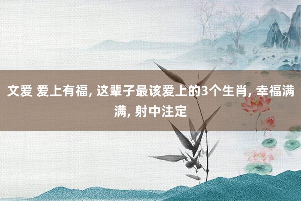 文爱 爱上有福， 这辈子最该爱上的3个生肖， 幸福满满， 射中注定