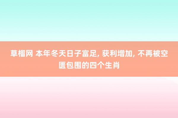 草榴网 本年冬天日子富足， 获利增加， 不再被空匮包围的四个生肖
