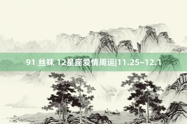 91 丝袜 12星座爱情周运|11.25~12.1