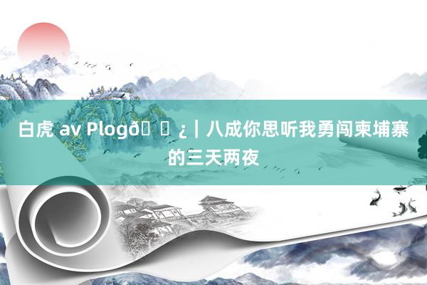 白虎 av Plog🗿|八成你思听我勇闯柬埔寨的三天两夜