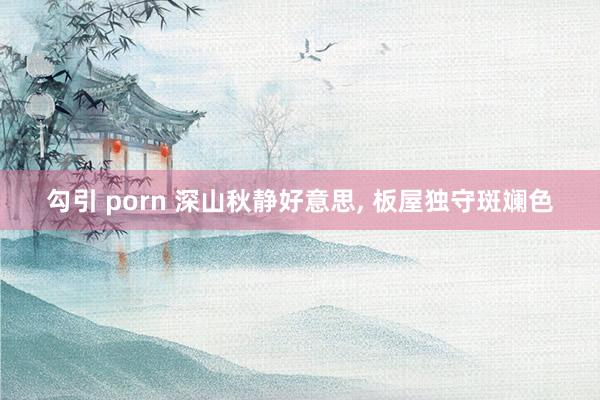 勾引 porn 深山秋静好意思， 板屋独守斑斓色