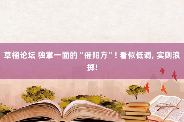 草榴论坛 独掌一面的“催阳方”! 看似低调， 实则浪掷!