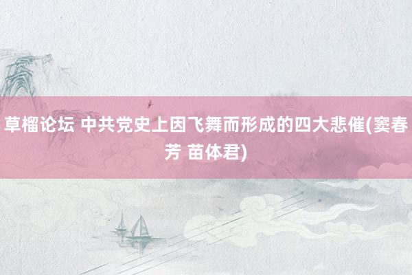 草榴论坛 中共党史上因飞舞而形成的四大悲催(窦春芳 苗体君)