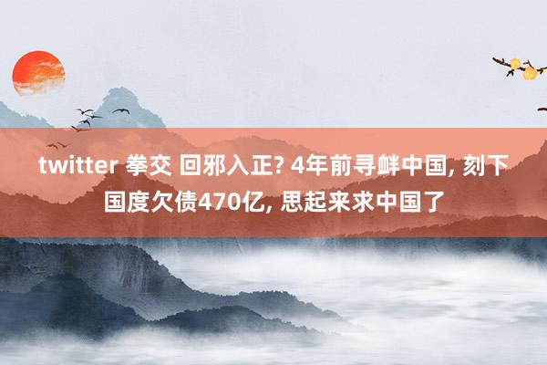 twitter 拳交 回邪入正? 4年前寻衅中国， 刻下国度欠债470亿， 思起来求中国了