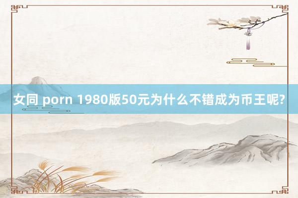 女同 porn 1980版50元为什么不错成为币王呢?