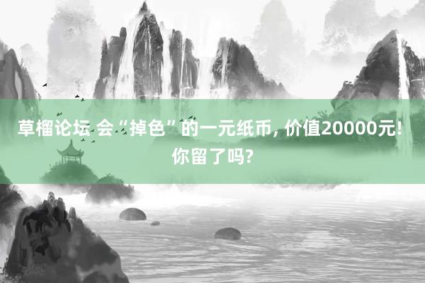 草榴论坛 会“掉色”的一元纸币， 价值20000元! 你留了吗?