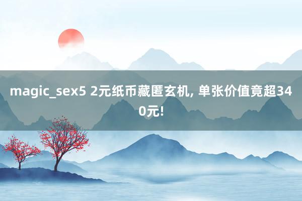 magic_sex5 2元纸币藏匿玄机， 单张价值竟超340元!