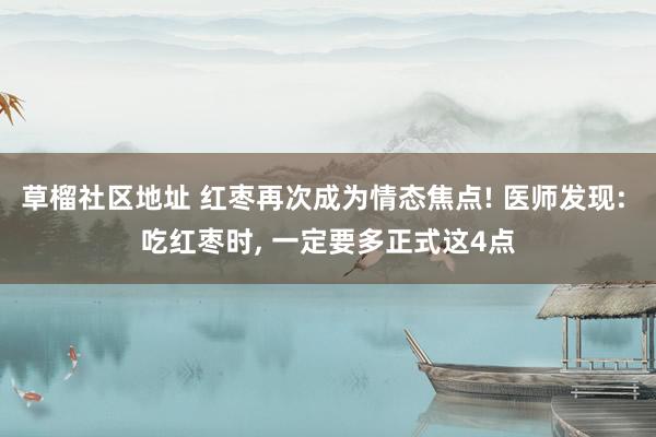 草榴社区地址 红枣再次成为情态焦点! 医师发现: 吃红枣时， 一定要多正式这4点
