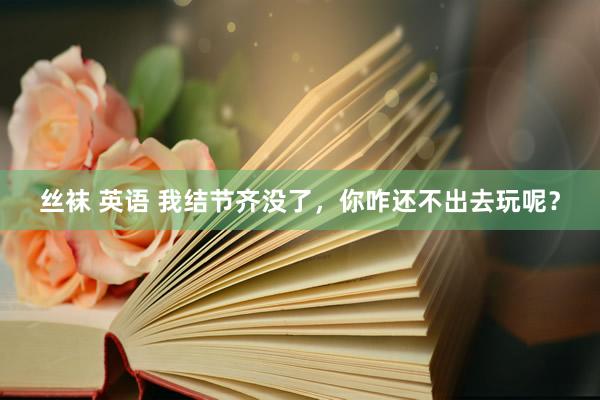 丝袜 英语 我结节齐没了,你咋还不出去玩呢?
