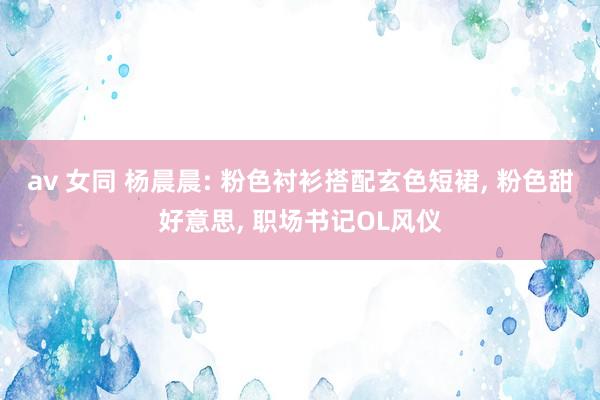 av 女同 杨晨晨: 粉色衬衫搭配玄色短裙， 粉色甜好意思， 职场书记OL风仪