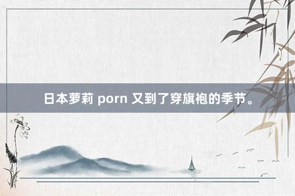 日本萝莉 porn 又到了穿旗袍的季节。