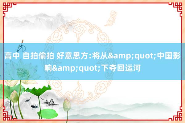 高中 自拍偷拍 好意思方:将从&quot;中国影响&quot;下夺回运河