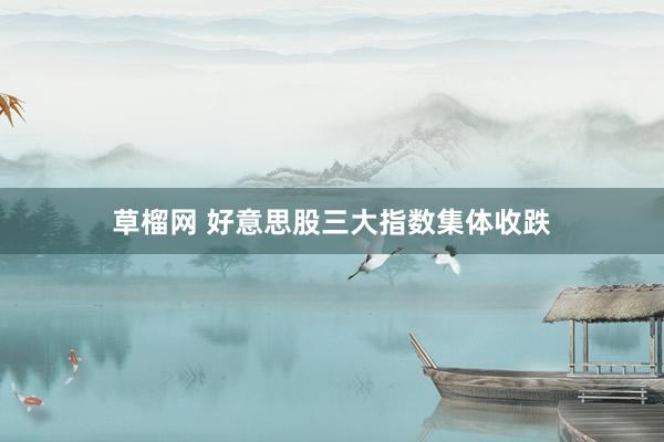 草榴网 好意思股三大指数集体收跌