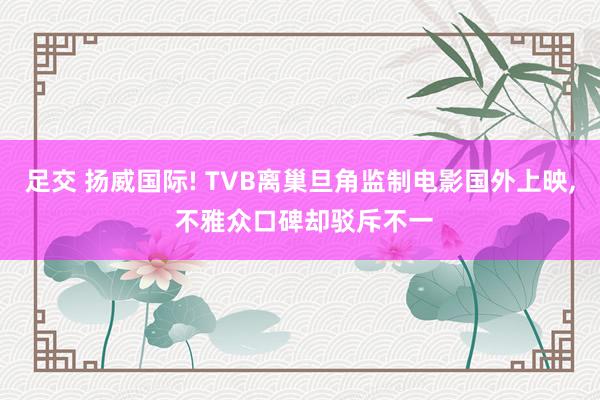 足交 扬威国际! TVB离巢旦角监制电影国外上映， 不雅众口碑却驳斥不一