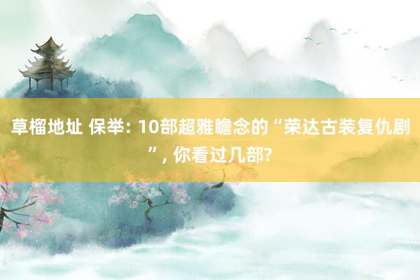 草榴地址 保举: 10部超雅瞻念的“荣达古装复仇剧”， 你看过几部?