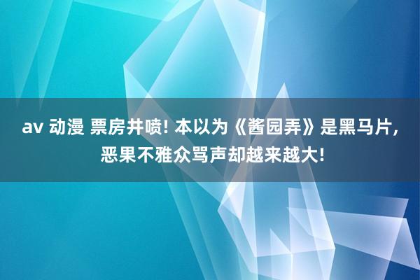 av 动漫 票房井喷! 本以为《酱园弄》是黑马片， 恶果不雅众骂声却越来越大!