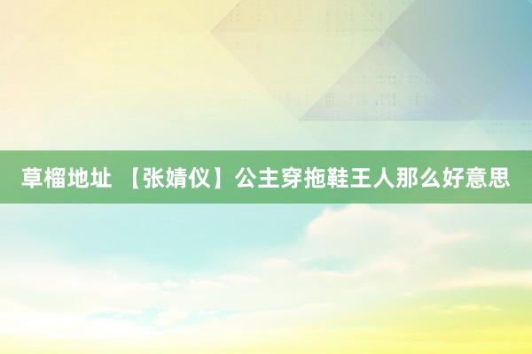 草榴地址 【张婧仪】公主穿拖鞋王人那么好意思