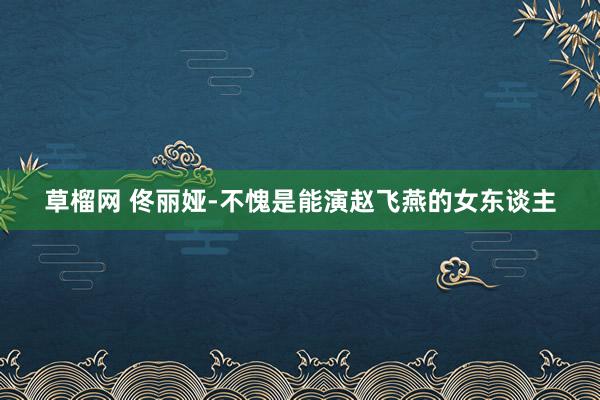 草榴网 佟丽娅-不愧是能演赵飞燕的女东谈主