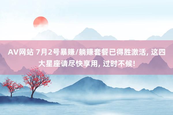 AV网站 7月2号暴赚/躺赚套餐已得胜激活， 这四大星座请尽快享用， 过时不候!