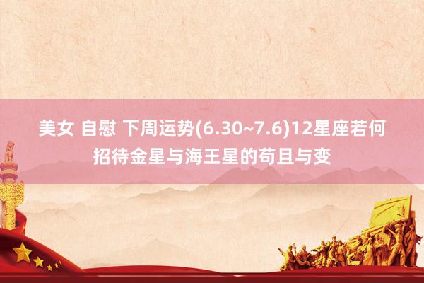 美女 自慰 下周运势(6.30~7.6)12星座若何招待金星与海王星的苟且与变